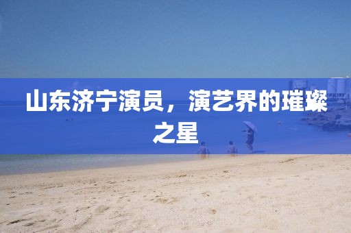 山东济宁演员，演艺界的璀璨之星
