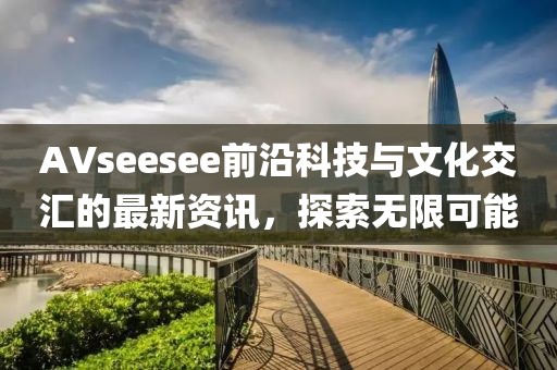 AVseesee前沿科技与文化交汇的最新资讯，探索无限可能