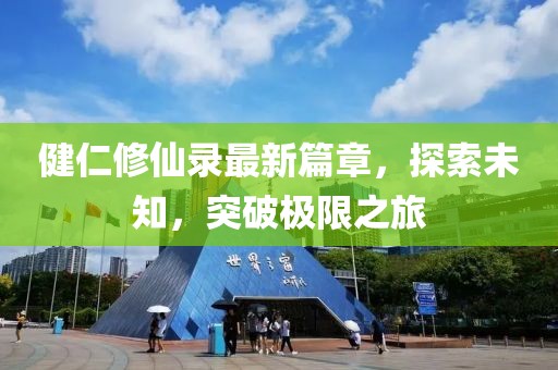 健仁修仙录最新篇章，探索未知，突破极限之旅