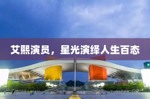 艾熙演员，星光演绎人生百态