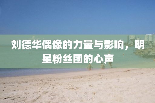 刘德华偶像的力量与影响，明星粉丝团的心声
