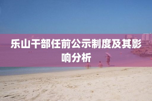 乐山干部任前公示制度及其影响分析