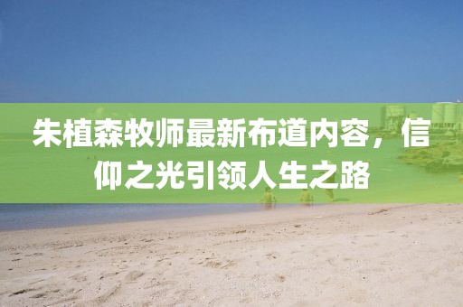 朱植森牧师最新布道内容，信仰之光引领人生之路