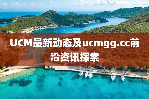 UCM最新动态及ucmgg.cc前沿资讯探索