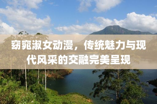 窈窕淑女动漫，传统魅力与现代风采的交融完美呈现