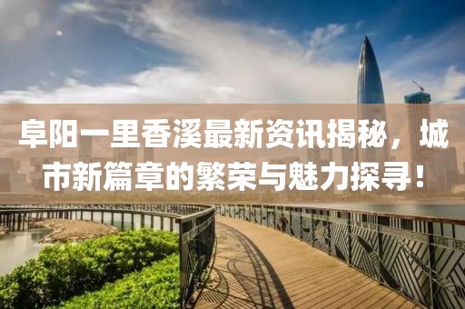阜阳一里香溪最新资讯揭秘，城市新篇章的繁荣与魅力探寻！