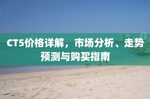 CT5价格详解，市场分析、走势预测与购买指南