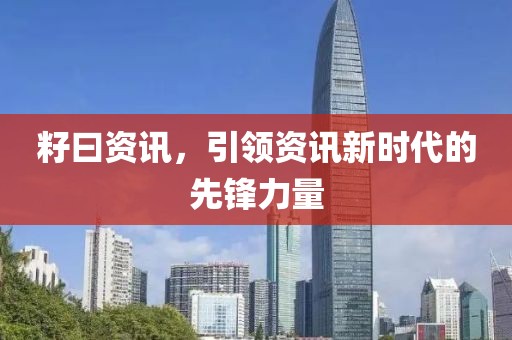 籽曰资讯，引领资讯新时代的先锋力量