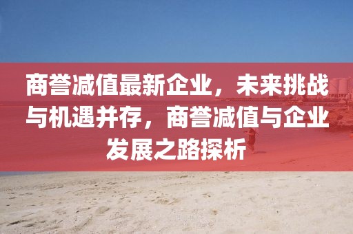 商誉减值最新企业，未来挑战与机遇并存，商誉减值与企业发展之路探析