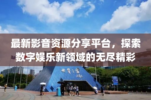 最新影音资源分享平台，探索数字娱乐新领域的无尽精彩