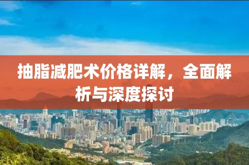 抽脂减肥术价格详解，全面解析与深度探讨