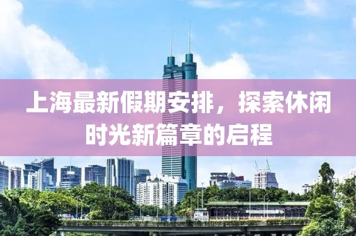上海最新假期安排，探索休闲时光新篇章的启程