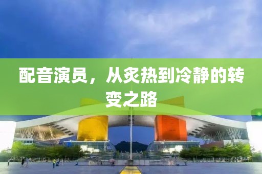配音演员，从炙热到冷静的转变之路