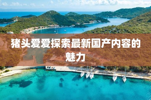 猪头爱爱探索最新国产内容的魅力