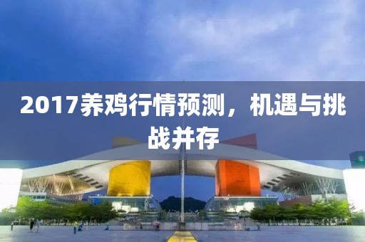 2017养鸡行情预测，机遇与挑战并存