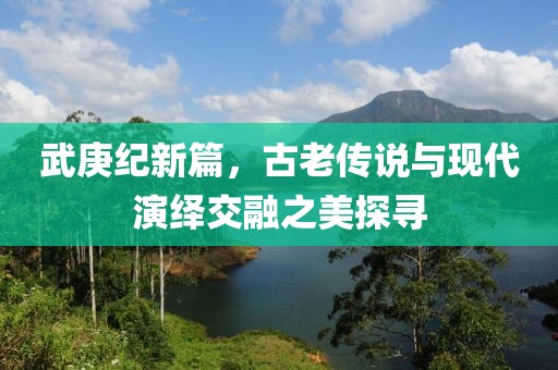 武庚纪新篇，古老传说与现代演绎交融之美探寻