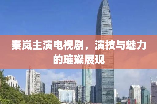 秦岚主演电视剧，演技与魅力的璀璨展现