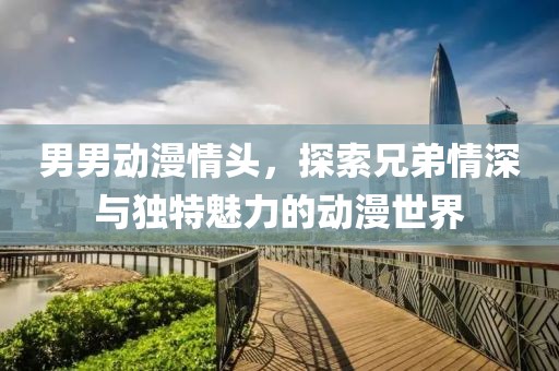 男男动漫情头，探索兄弟情深与独特魅力的动漫世界