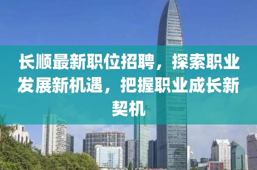 长顺最新职位招聘，探索职业发展新机遇，把握职业成长新契机