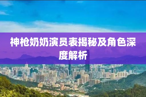 神枪奶奶演员表揭秘及角色深度解析