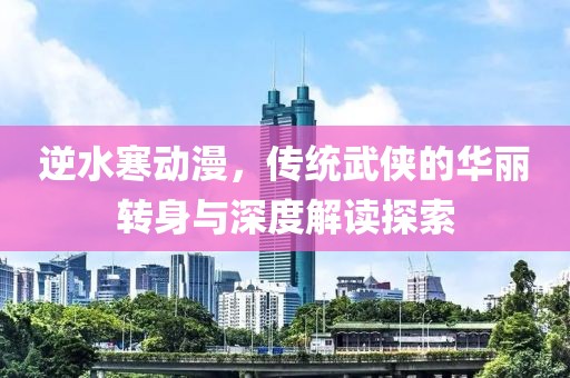逆水寒动漫，传统武侠的华丽转身与深度解读探索