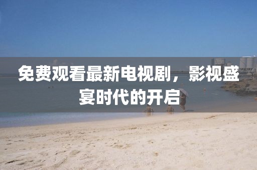 免费观看最新电视剧，影视盛宴时代的开启