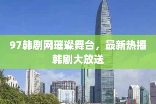 97韩剧网璀璨舞台，最新热播韩剧大放送
