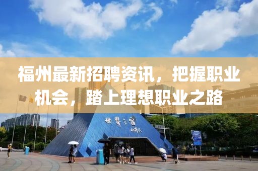 福州最新招聘资讯，把握职业机会，踏上理想职业之路