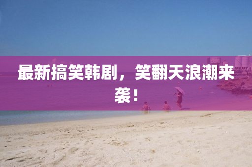 最新搞笑韩剧，笑翻天浪潮来袭！
