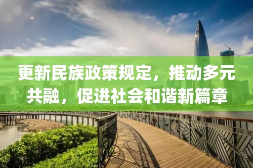更新民族政策规定，推动多元共融，促进社会和谐新篇章