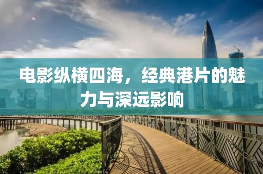 电影纵横四海，经典港片的魅力与深远影响