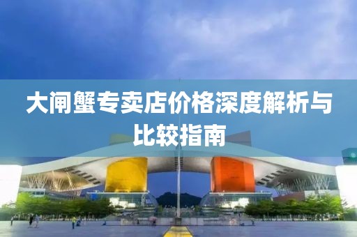 大闸蟹专卖店价格深度解析与比较指南
