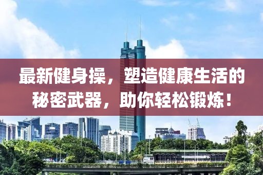 最新健身操，塑造健康生活的秘密武器，助你轻松锻炼！