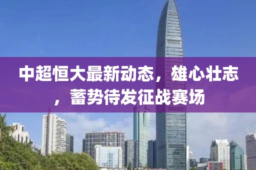 中超恒大最新动态，雄心壮志，蓄势待发征战赛场