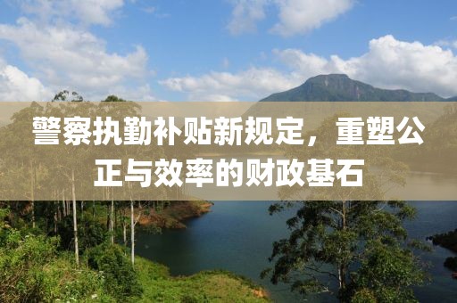 警察执勤补贴新规定，重塑公正与效率的财政基石