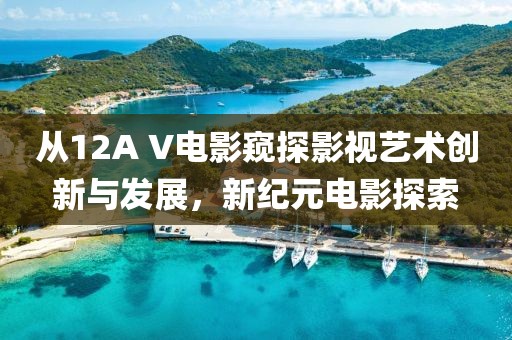 从12A V电影窥探影视艺术创新与发展，新纪元电影探索