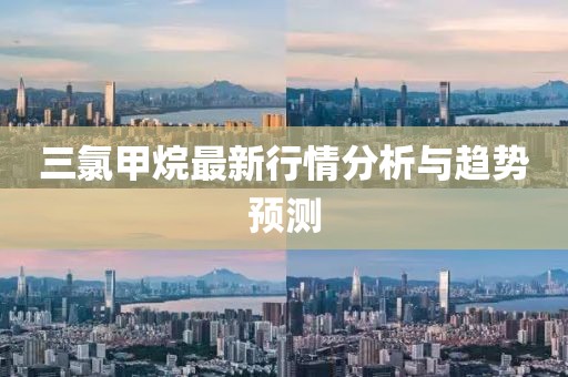 三氯甲烷最新行情分析与趋势预测