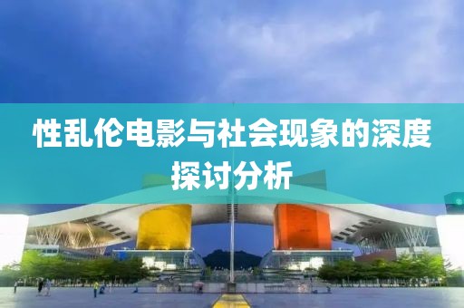 性乱伦电影与社会现象的深度探讨分析