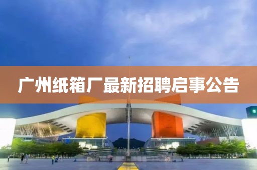 广州纸箱厂最新招聘启事公告
