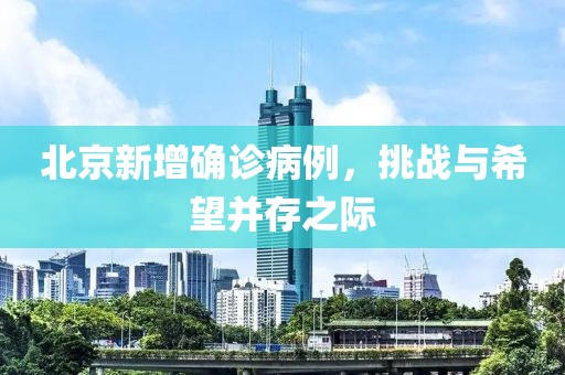 北京新增确诊病例，挑战与希望并存之际