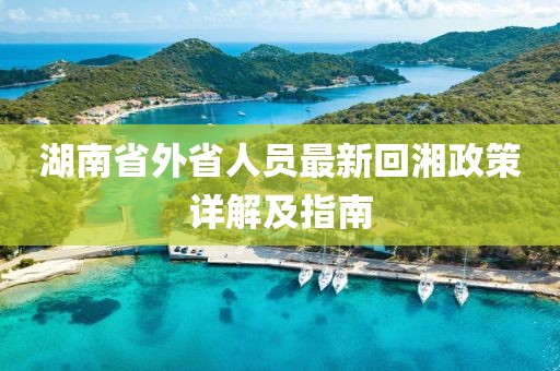 湖南省外省人员最新回湘政策详解及指南