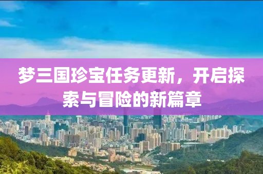 梦三国珍宝任务更新，开启探索与冒险的新篇章
