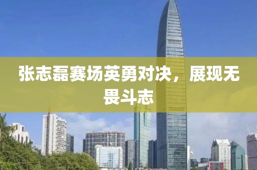 张志磊赛场英勇对决，展现无畏斗志