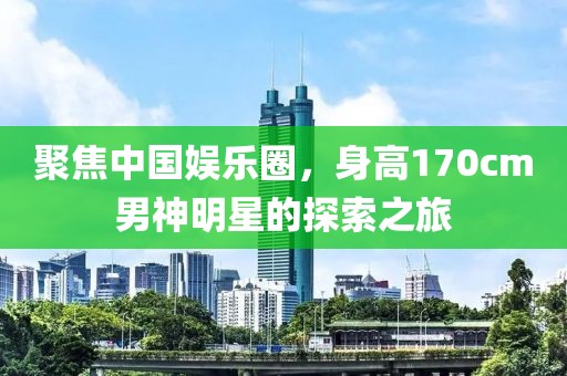 聚焦中国娱乐圈，身高170cm男神明星的探索之旅