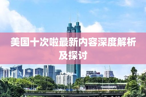 美国十次啦最新内容深度解析及探讨