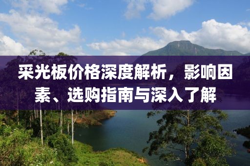 采光板价格深度解析，影响因素、选购指南与深入了解