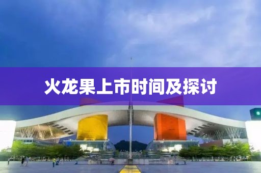 火龙果上市时间及探讨