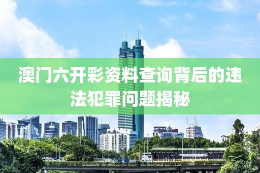 澳门六开彩资料查询背后的违法犯罪问题揭秘