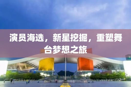 演员海选，新星挖掘，重塑舞台梦想之旅