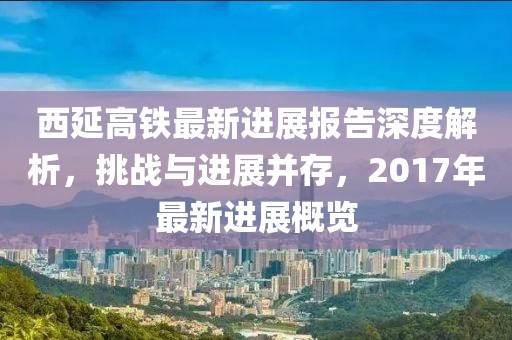 西延高铁最新进展报告深度解析，挑战与进展并存，2017年最新进展概览